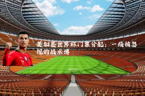 美加墨世界杯门票分配:一场被忽视的战术博弈