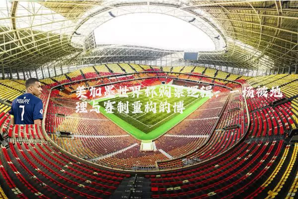 美加墨世界杯购票逻辑:一场被地理与赛制重构的博弈