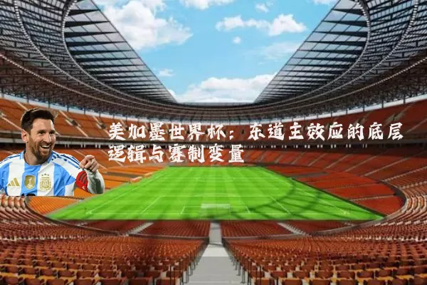美加墨世界杯：东道主效应的底层逻辑与赛制变量