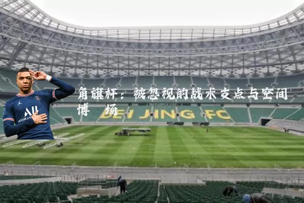 角旗杆：被忽视的战术支点与空间博弈场