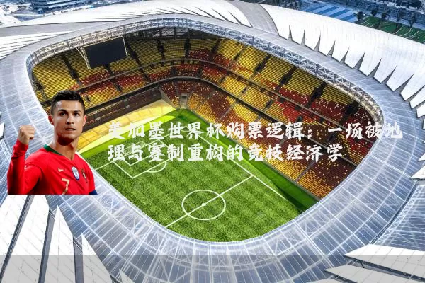 美加墨世界杯购票逻辑:一场被地理与赛制重构的竞技经济学