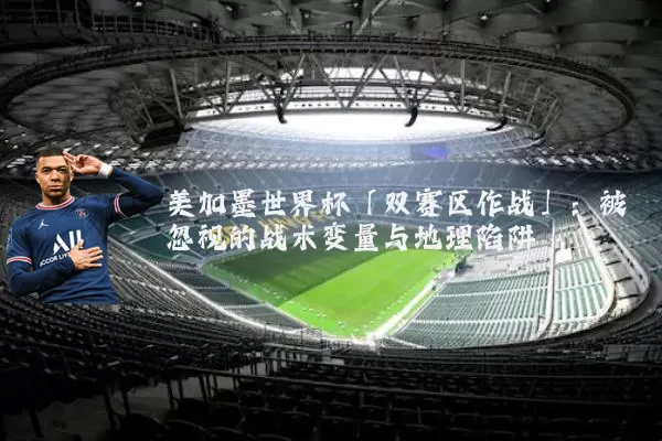 美加墨世界杯「双赛区作战」:被忽视的战术变量与地理陷阱