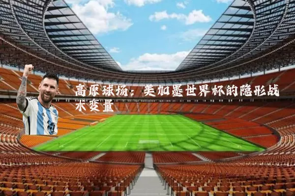 高原球场:美加墨世界杯的隐形战术变量