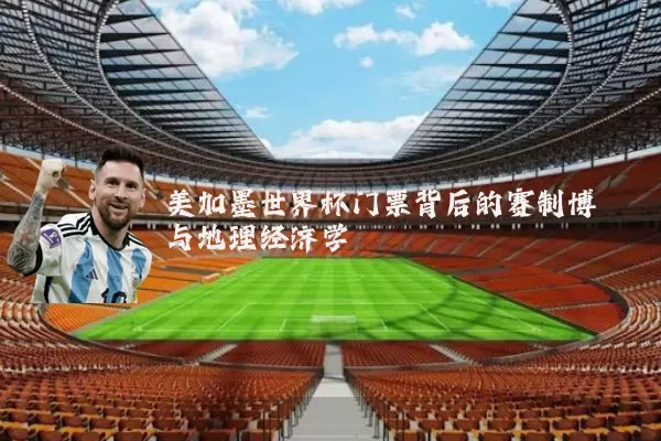 美加墨世界杯门票背后的赛制博弈与地理经济学