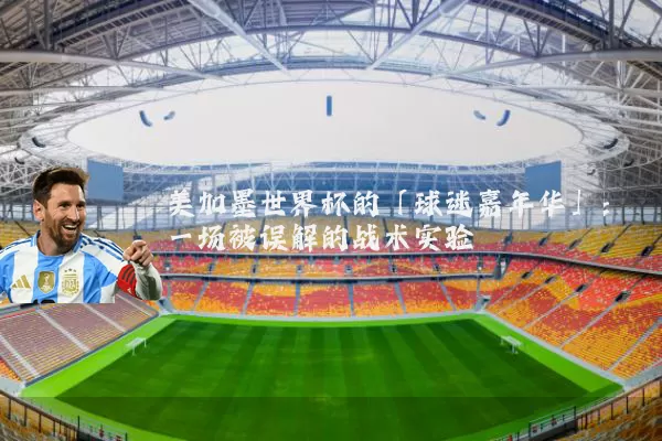 美加墨世界杯的「球迷嘉年华」：一场被误解的战术实验