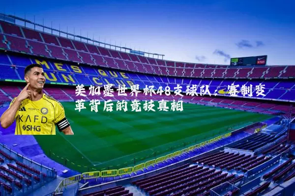 美加墨世界杯48支球队：赛制变革背后的竞技真相