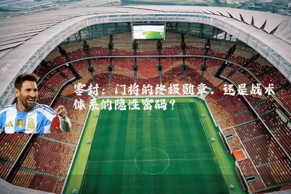 零封:门将的终极勋章,还是战术体系的隐性密码?