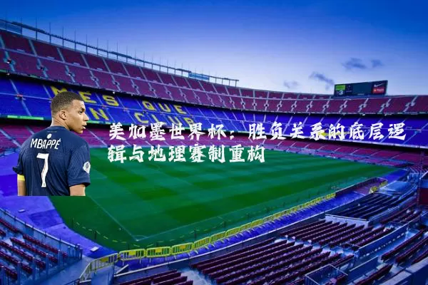美加墨世界杯：胜负关系的底层逻辑与地理赛制重构