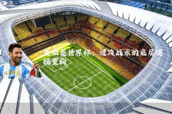 美加墨世界杯:进攻战术的底层逻辑重构