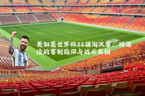 美加墨世界杯32强淘汰赛:被误读的赛制陷阱与战术真相