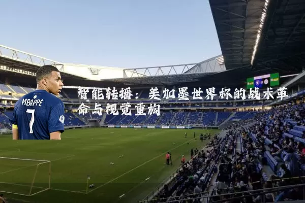 智能转播：美加墨世界杯的战术革命与视觉重构