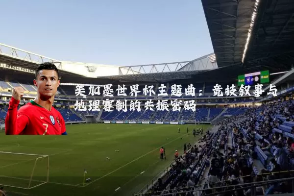 美加墨世界杯主题曲：竞技叙事与地理赛制的共振密码