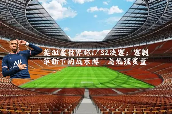 美加墨世界杯1/32决赛:赛制革新下的战术博弈与地理变量