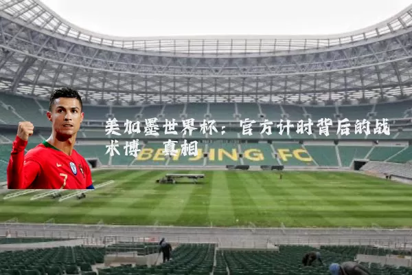 美加墨世界杯：官方计时背后的战术博弈真相