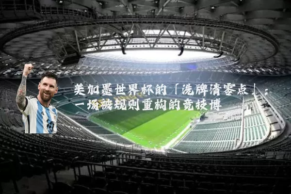 美加墨世界杯的「洗牌清零点」：一场被规则重构的竞技博弈