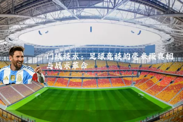门线技术：足球竞技的毫米级真相与战术革命