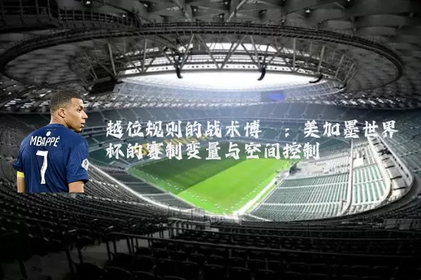 越位规则的战术博弈：美加墨世界杯的赛制变量与空间控制