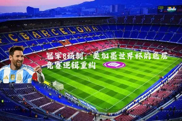冠军8场制：美加墨世界杯的底层竞赛逻辑重构