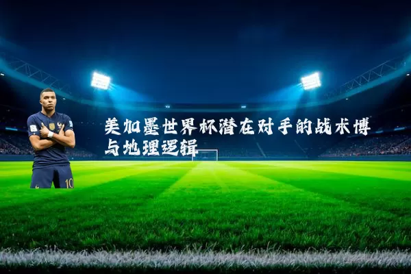 美加墨世界杯潜在对手的战术博弈与地理逻辑