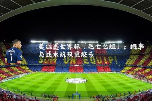 美加墨世界杯「死亡之组」：概率与战术的双重绞杀