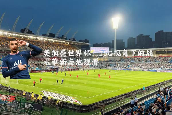 美加墨世界杯:TSG视角下的战术革新与地理博弈