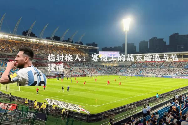临时换人：赛场上的战术暗流与地理博弈