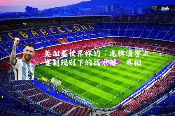 美加墨世界杯的「洗牌清零点」：赛制规则下的战术博弈真相