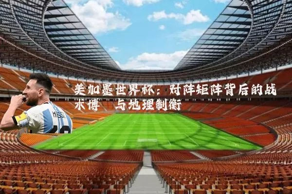 美加墨世界杯:对阵矩阵背后的战术博弈与地理制衡
