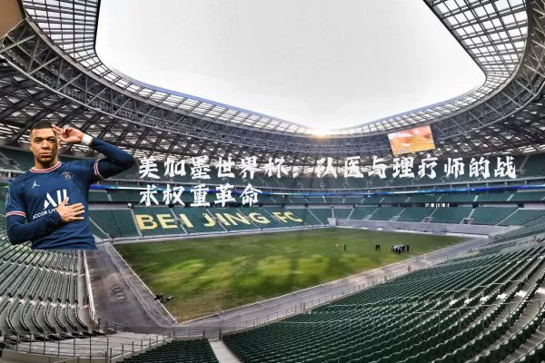 美加墨世界杯:队医与理疗师的战术权重革命