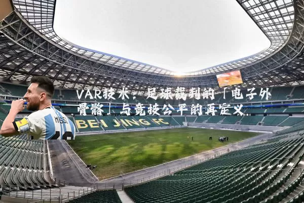 VAR技术:足球裁判的「电子外骨骼」与竞技公平的再定义