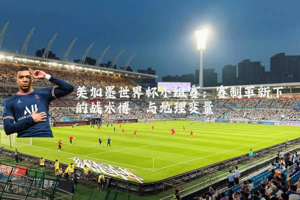 美加墨世界杯小组赛：赛制革新下的战术博弈与地理变量