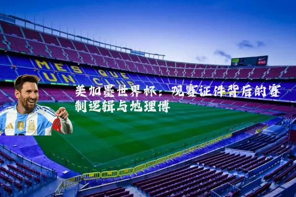 美加墨世界杯：观赛证件背后的赛制逻辑与地理博弈