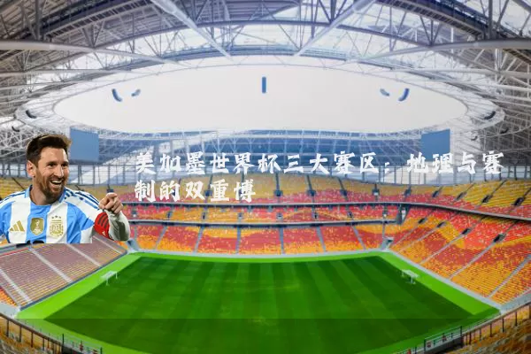 美加墨世界杯三大赛区:地理与赛制的双重博弈