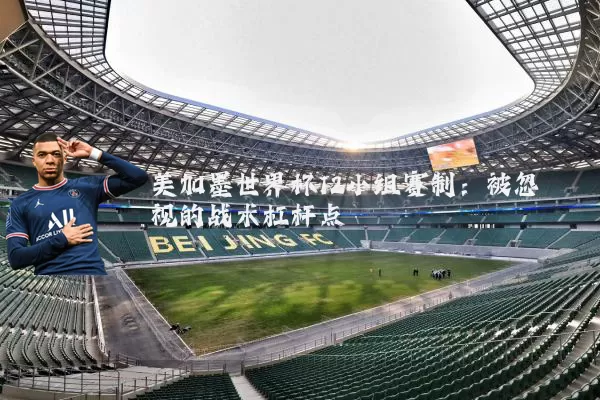 美加墨世界杯12小组赛制：被忽视的战术杠杆点