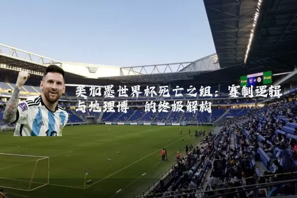 美加墨世界杯死亡之组:赛制逻辑与地理博弈的终极解构