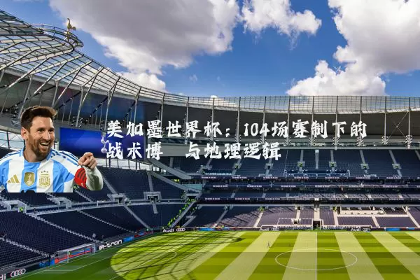 美加墨世界杯:104场赛制下的战术博弈与地理逻辑