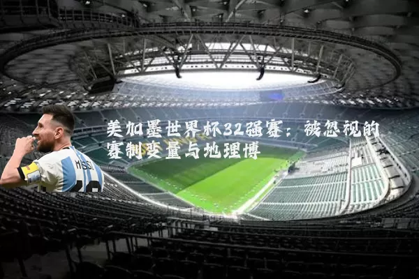 美加墨世界杯32强赛：被忽视的赛制变量与地理博弈