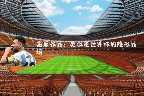 高原作战:美加墨世界杯的隐形战场
