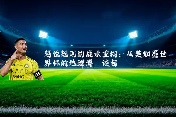 越位规则的战术重构：从美加墨世界杯的地理博弈谈起