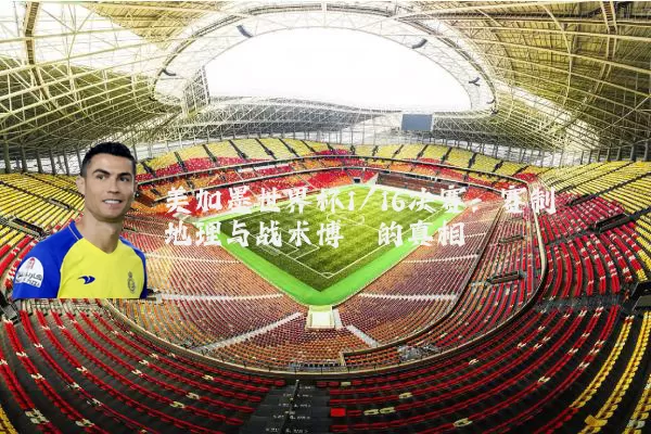 美加墨世界杯1/16决赛：赛制地理与战术博弈的真相